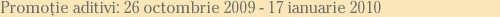 Promoţie aditivi: 26 octombrie 2009 - 17 ianuarie 2010