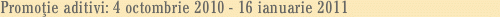 Promoţie aditivi: 4 octombrie 2010 - 16 ianuarie 2011